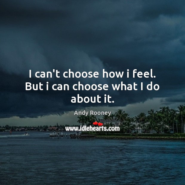 I can’t choose how i feel. But i can choose what I do about it. Andy Rooney Picture Quote