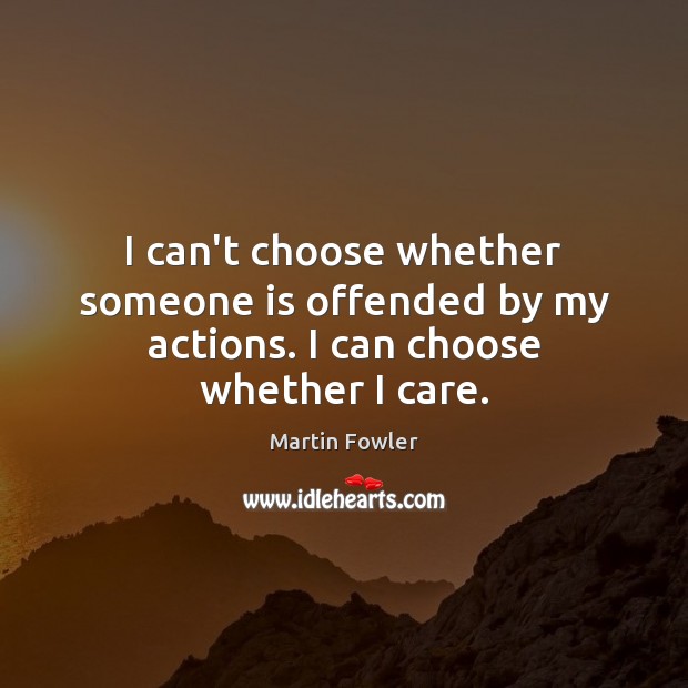 I can’t choose whether someone is offended by my actions. I can choose whether I care. Martin Fowler Picture Quote