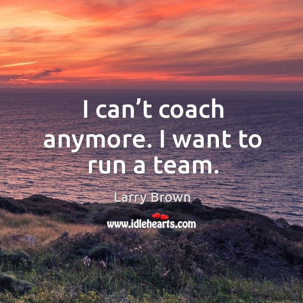 I can’t coach anymore. I want to run a team. Larry Brown Picture Quote