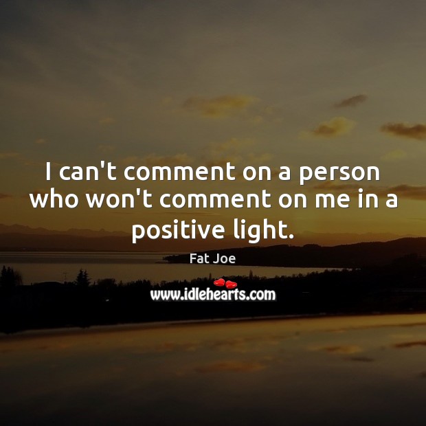 I can’t comment on a person who won’t comment on me in a positive light. Fat Joe Picture Quote