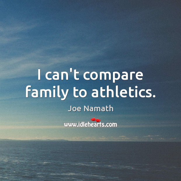 I can’t compare family to athletics. Joe Namath Picture Quote