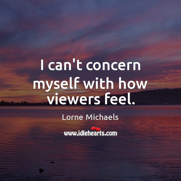 I can’t concern myself with how viewers feel. Lorne Michaels Picture Quote