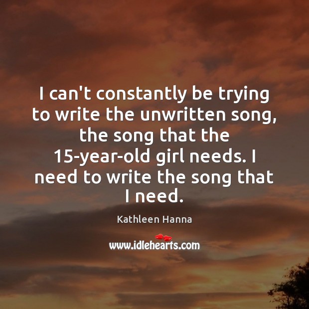 I can’t constantly be trying to write the unwritten song, the song Kathleen Hanna Picture Quote