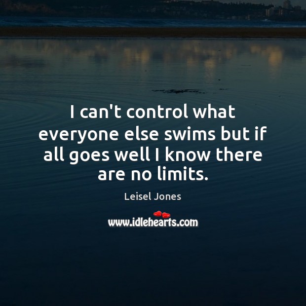 I can’t control what everyone else swims but if all goes well I know there are no limits. Leisel Jones Picture Quote