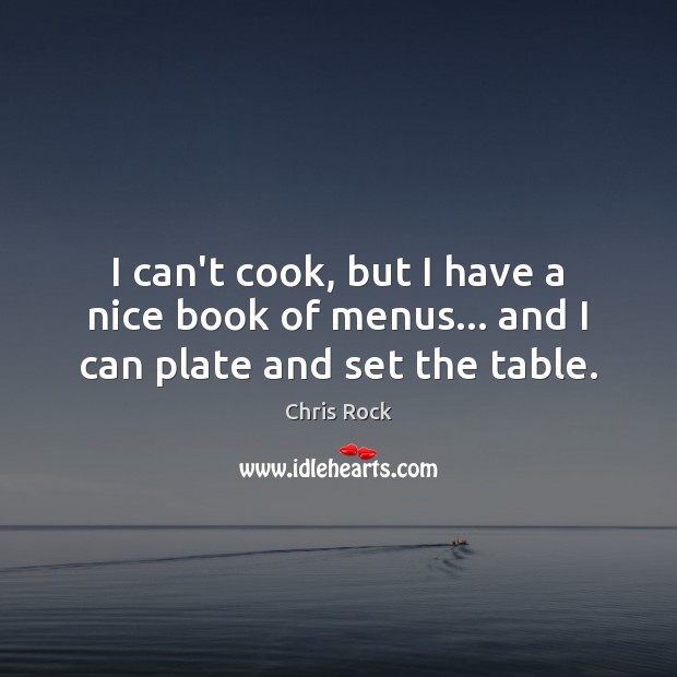 I can’t cook, but I have a nice book of menus… and I can plate and set the table. Image