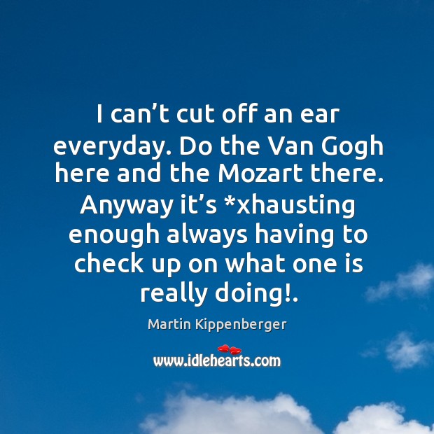 I can’t cut off an ear everyday. Do the van gogh here and the mozart there. Martin Kippenberger Picture Quote