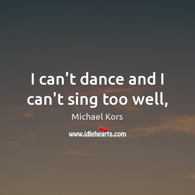 I can’t dance and I can’t sing too well, Michael Kors Picture Quote