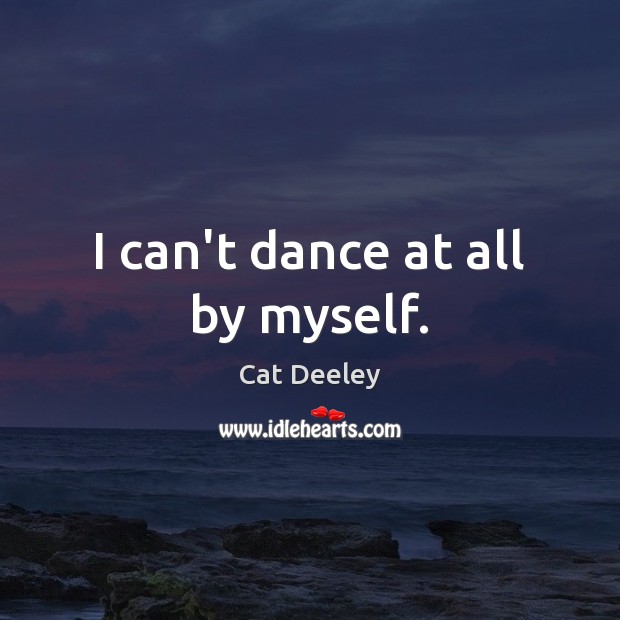 I can’t dance at all by myself. Image
