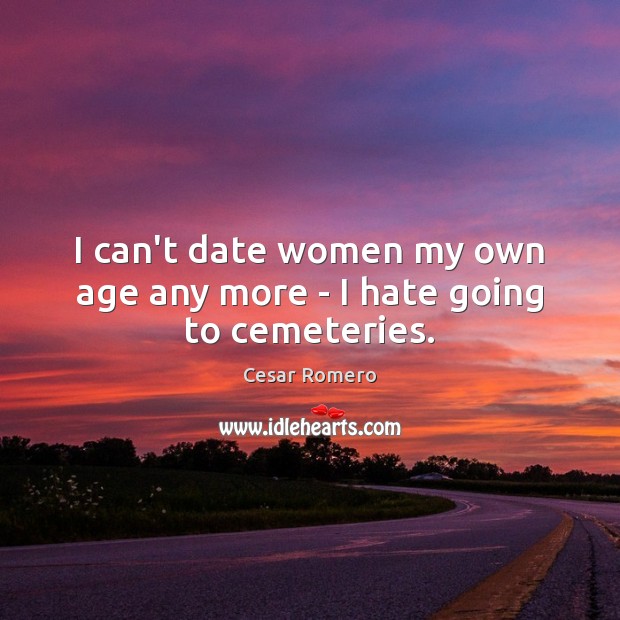I can’t date women my own age any more – I hate going to cemeteries. Cesar Romero Picture Quote