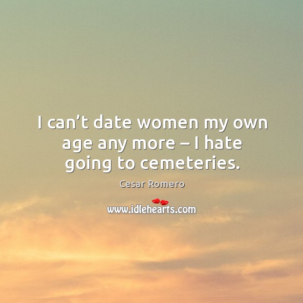 I can’t date women my own age any more – I hate going to cemeteries. Cesar Romero Picture Quote