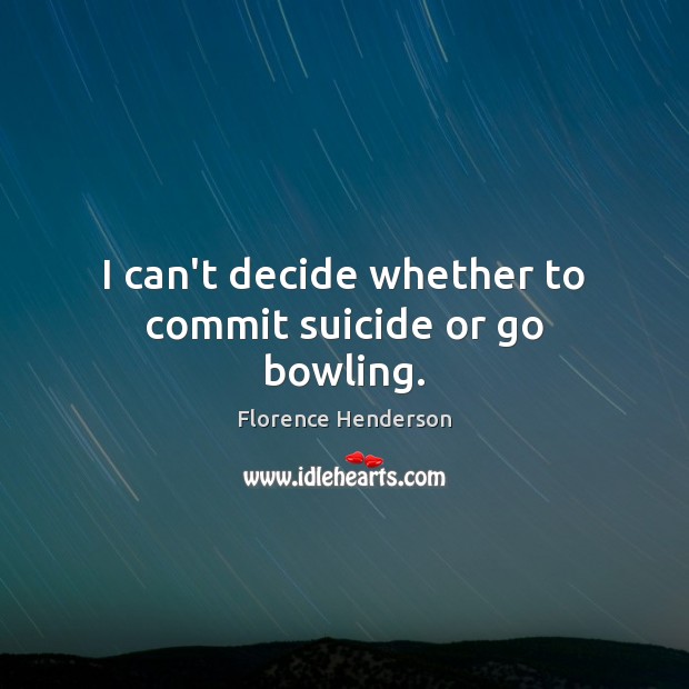 I can’t decide whether to commit suicide or go bowling. Florence Henderson Picture Quote