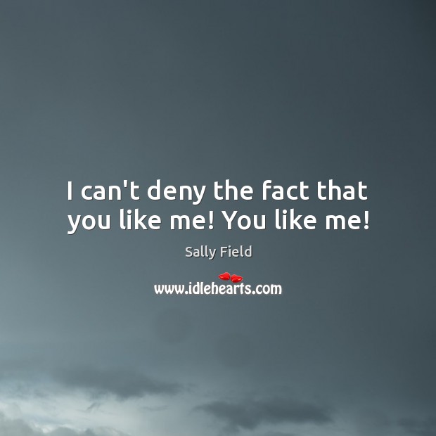 I can’t deny the fact that you like me! You like me! Sally Field Picture Quote