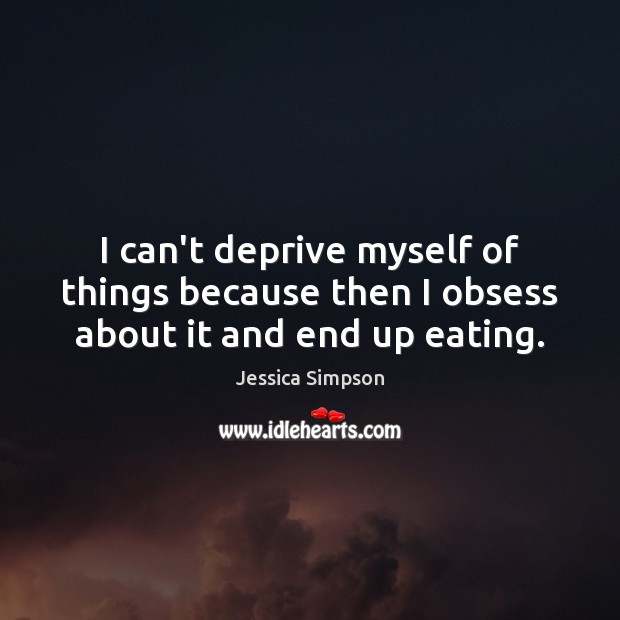 I can’t deprive myself of things because then I obsess about it and end up eating. Image