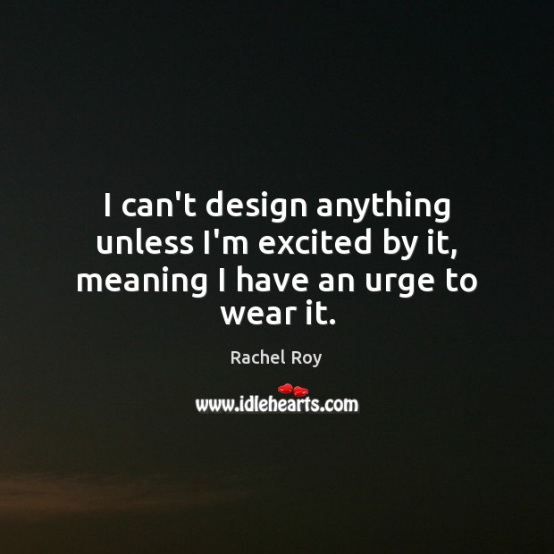 I can’t design anything unless I’m excited by it, meaning I have an urge to wear it. Rachel Roy Picture Quote