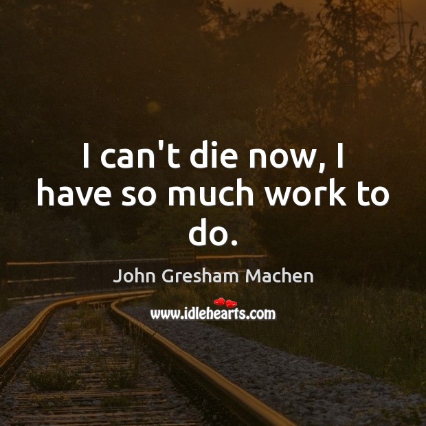 I can’t die now, I have so much work to do. John Gresham Machen Picture Quote