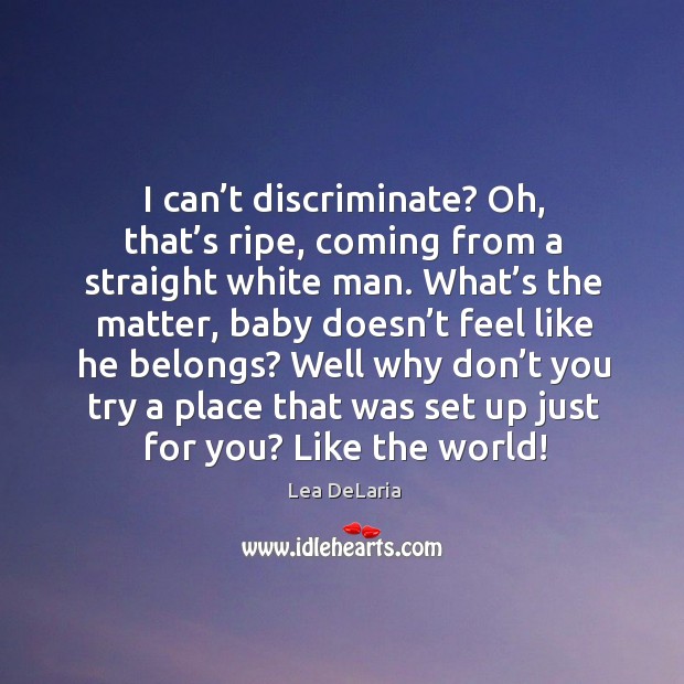 I can’t discriminate? oh, that’s ripe, coming from a straight white man. Lea DeLaria Picture Quote