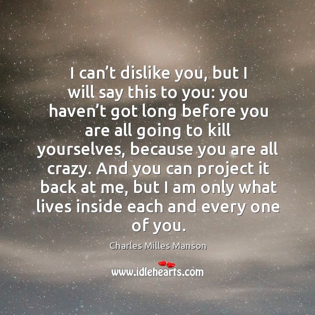 I can’t dislike you, but I will say this to you: you haven’t got long before you are all Charles Milles Manson Picture Quote
