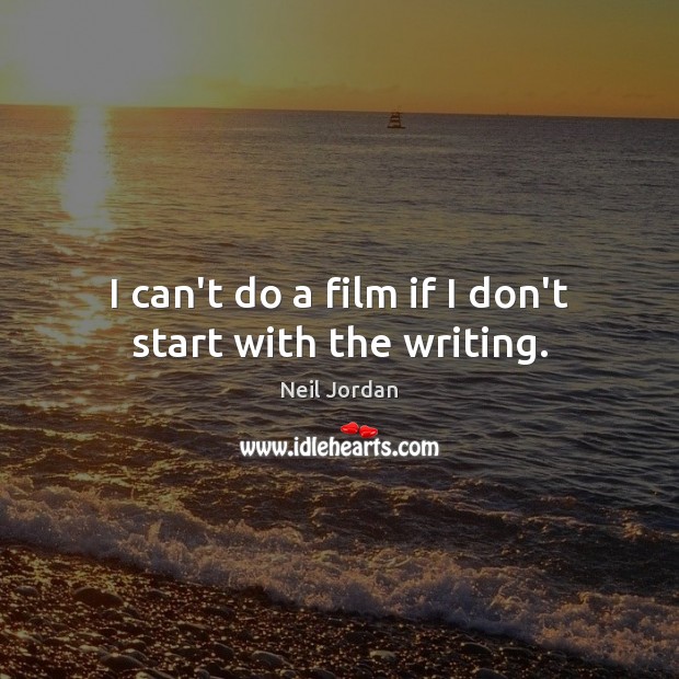 I can’t do a film if I don’t start with the writing. Neil Jordan Picture Quote