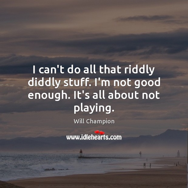 I can’t do all that riddly diddly stuff. I’m not good enough. It’s all about not playing. Will Champion Picture Quote
