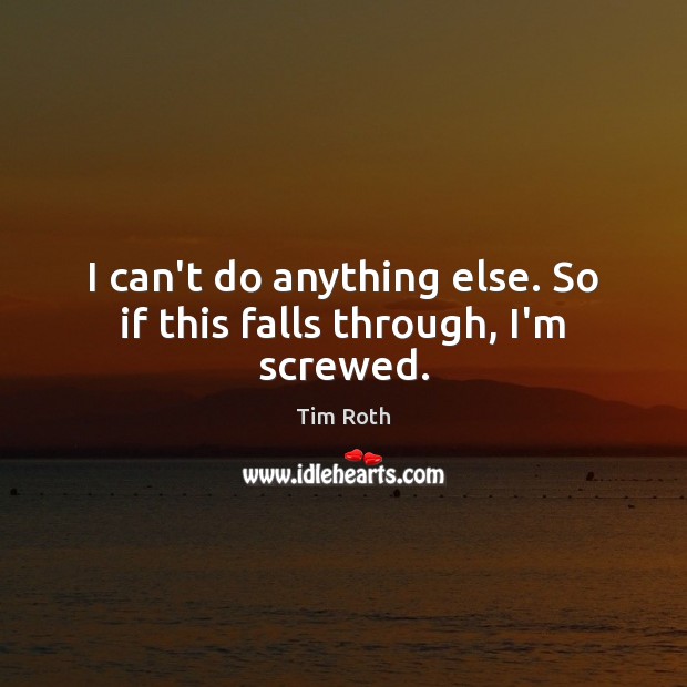I can’t do anything else. So if this falls through, I’m screwed. Tim Roth Picture Quote