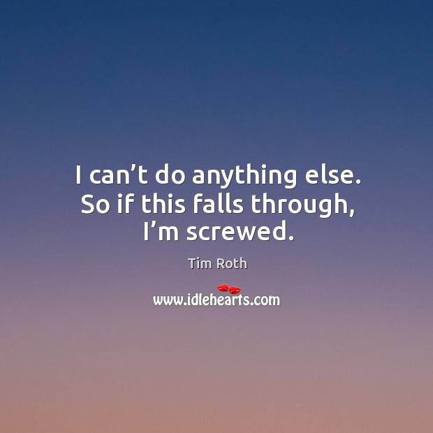 I can’t do anything else. So if this falls through, I’m screwed. Tim Roth Picture Quote