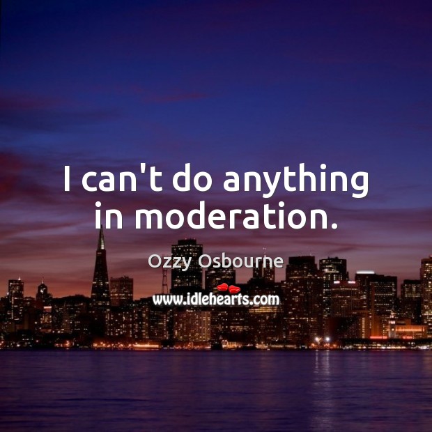 I can’t do anything in moderation. Ozzy Osbourne Picture Quote