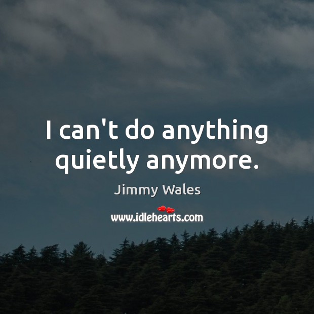 I can’t do anything quietly anymore. Jimmy Wales Picture Quote