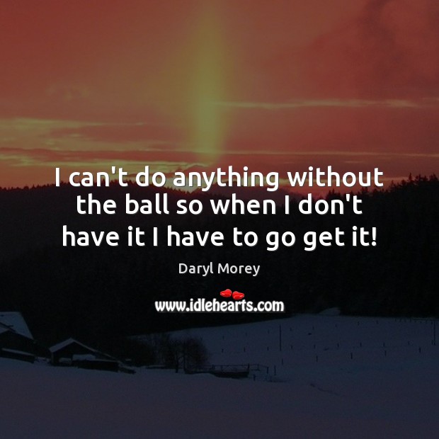 I can’t do anything without the ball so when I don’t have it I have to go get it! Daryl Morey Picture Quote