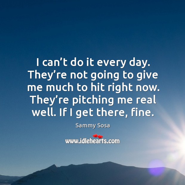 I can’t do it every day. They’re not going to give me much to hit right now. Sammy Sosa Picture Quote