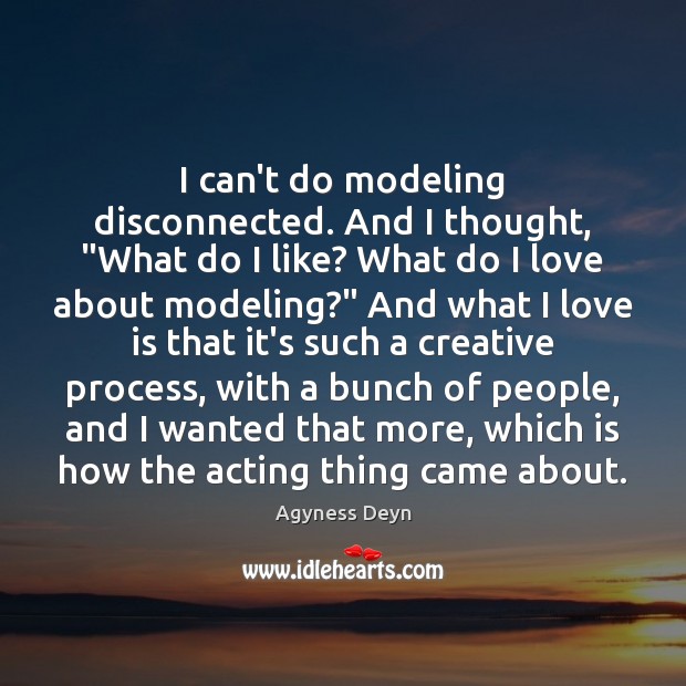I can’t do modeling disconnected. And I thought, “What do I like? Agyness Deyn Picture Quote