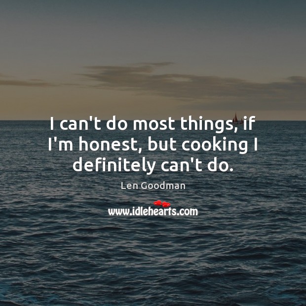 I can’t do most things, if I’m honest, but cooking I definitely can’t do. Image
