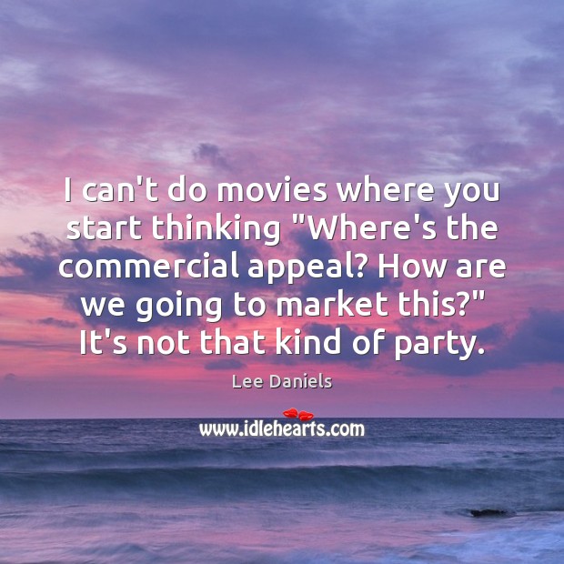 I can’t do movies where you start thinking “Where’s the commercial appeal? Image