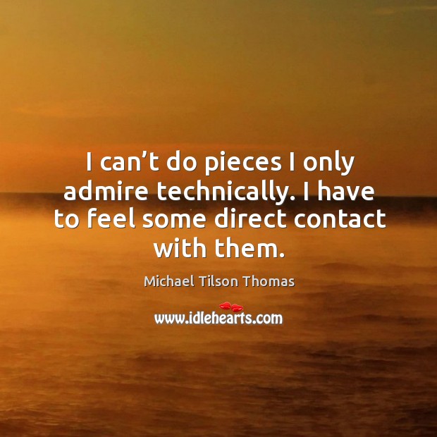 I can’t do pieces I only admire technically. I have to feel some direct contact with them. Michael Tilson Thomas Picture Quote