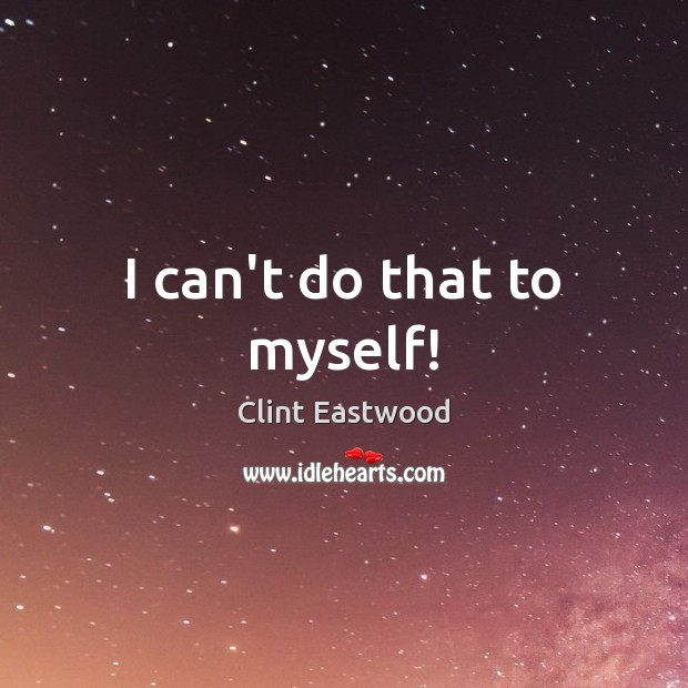 I can’t do that to myself! Clint Eastwood Picture Quote