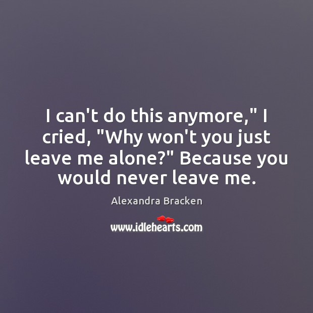 I can’t do this anymore,” I cried, “Why won’t you just leave Alexandra Bracken Picture Quote