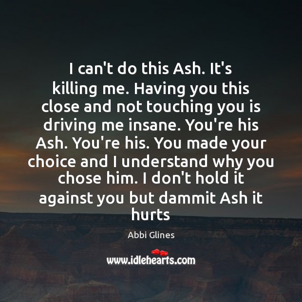 I can’t do this Ash. It’s killing me. Having you this close Abbi Glines Picture Quote