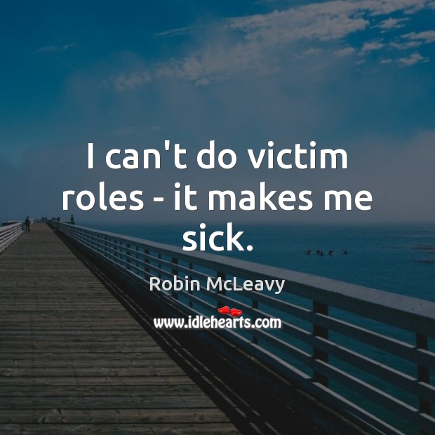 I can’t do victim roles – it makes me sick. Robin McLeavy Picture Quote