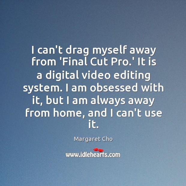 I can’t drag myself away from ‘Final Cut Pro.’ It is Margaret Cho Picture Quote