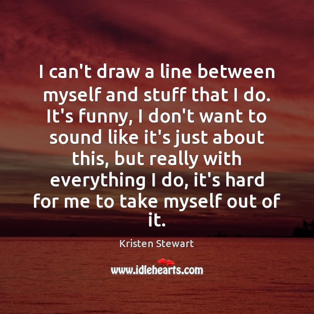 I can’t draw a line between myself and stuff that I do. Kristen Stewart Picture Quote