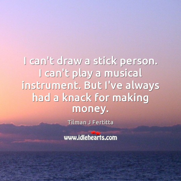 I can’t draw a stick person. I can’t play a musical instrument. Tilman J Fertitta Picture Quote
