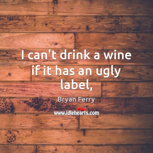 I can’t drink a wine if it has an ugly label, Bryan Ferry Picture Quote