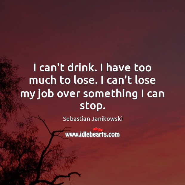 I can’t drink. I have too much to lose. I can’t lose my job over something I can stop. Sebastian Janikowski Picture Quote