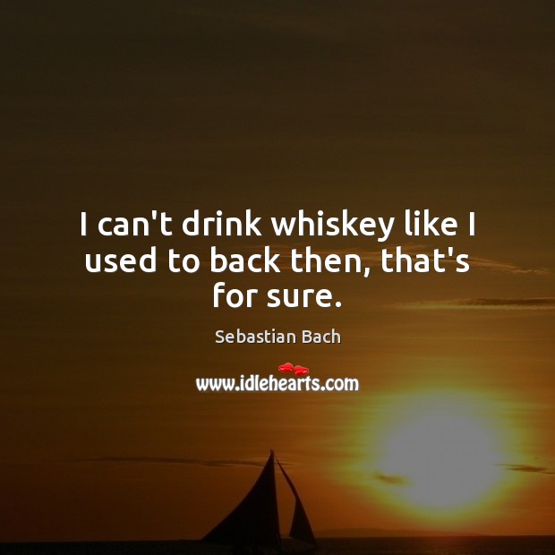 I can’t drink whiskey like I used to back then, that’s for sure. Sebastian Bach Picture Quote