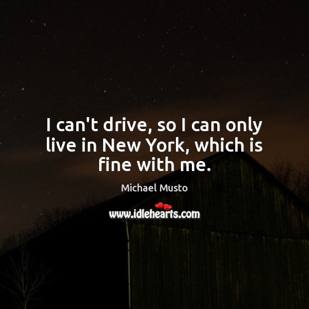 I can’t drive, so I can only live in New York, which is fine with me. Michael Musto Picture Quote