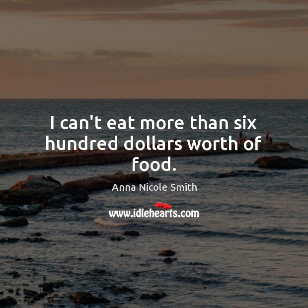 I can’t eat more than six hundred dollars worth of food. Anna Nicole Smith Picture Quote