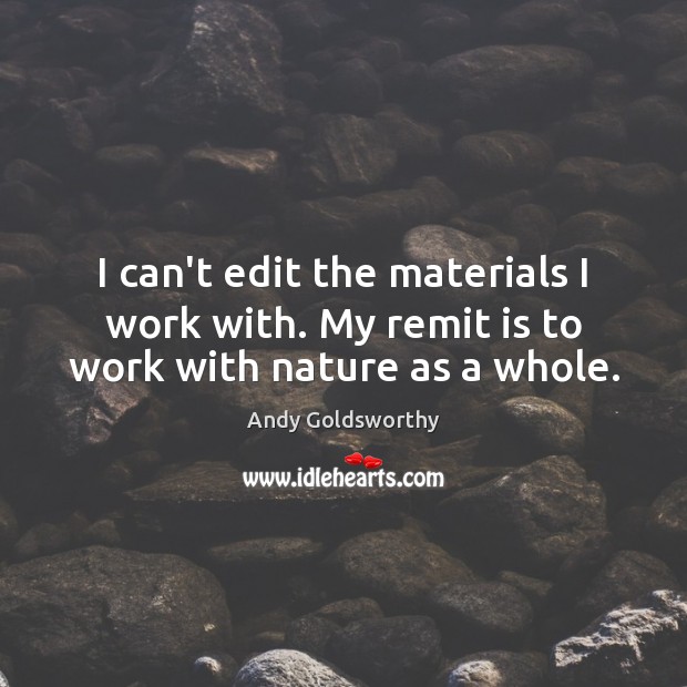 I can’t edit the materials I work with. My remit is to work with nature as a whole. Andy Goldsworthy Picture Quote