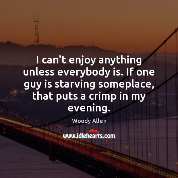 I can’t enjoy anything unless everybody is. If one guy is starving Woody Allen Picture Quote