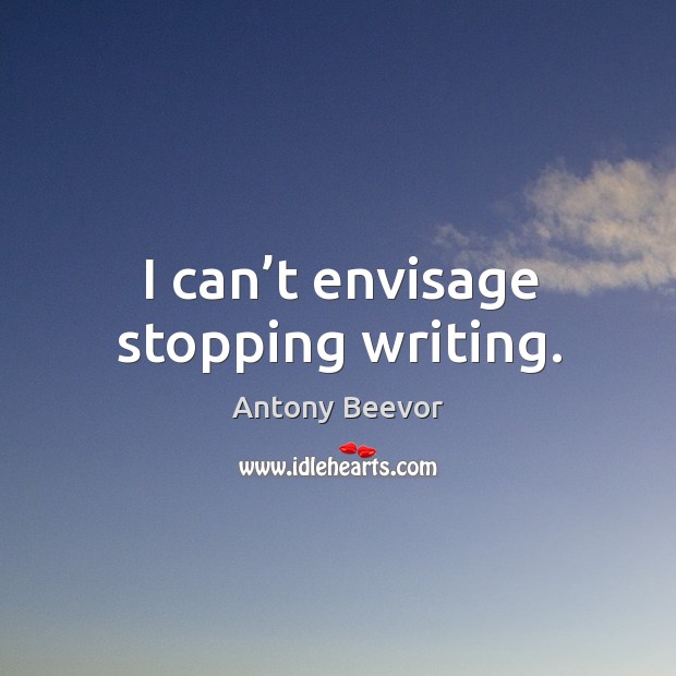 I can’t envisage stopping writing. Antony Beevor Picture Quote