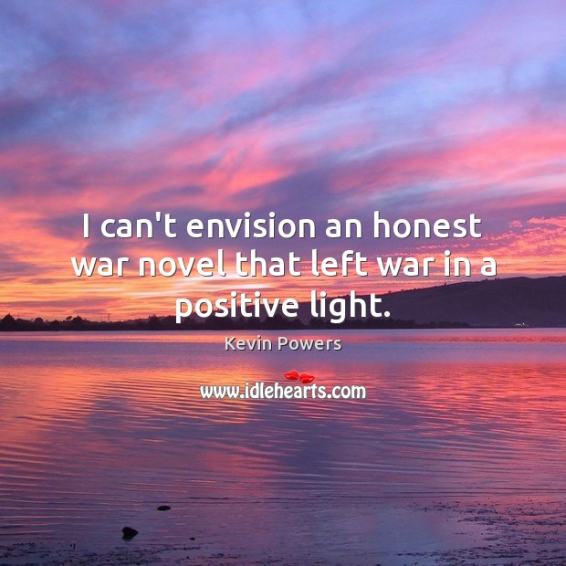 I can’t envision an honest war novel that left war in a positive light. Kevin Powers Picture Quote