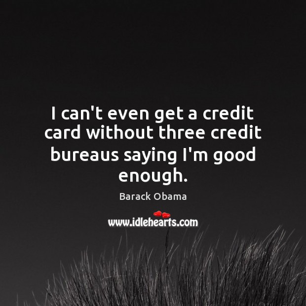 I can’t even get a credit card without three credit bureaus saying I’m good enough. Image